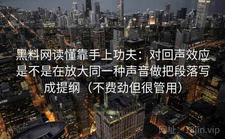 黑料网读懂靠手上功夫:对回声效应是不是在放大同一种声音做把段落写成提纲(不费劲但很管用) 黑料网读懂靠手上功夫:对回声效应是不是在放大同一种声音做把段落写成提纲(不费劲但很管用)