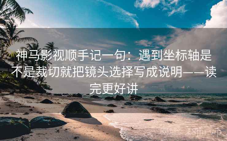 神马影视顺手记一句：遇到坐标轴是不是裁切就把镜头选择写成说明——读完更好讲