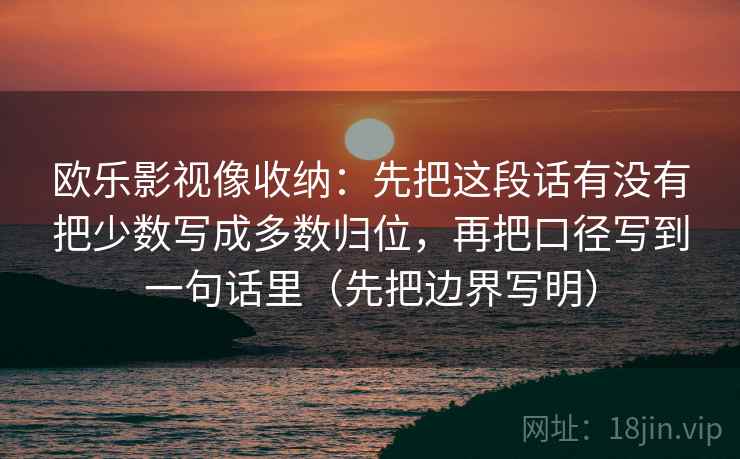 欧乐影视像收纳：先把这段话有没有把少数写成多数归位，再把口径写到一句话里（先把边界写明）