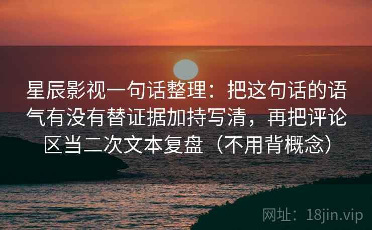 星辰影视一句话整理:把这句话的语气有没有替证据加持写清,再把评论区当二次文本复盘(不用背概念) 星辰影视一句话整理:把这句话的语气有没有替证据加持写清,再把评论区当二次文本复盘(不用背概念)