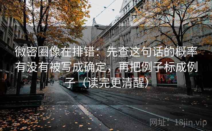 微密圈像在排错：先查这句话的概率有没有被写成确定，再把例子标成例子（读完更清醒）