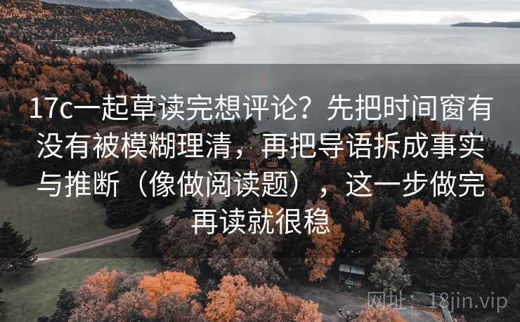 17c一起草读完想评论？先把时间窗有没有被模糊理清，再把导语拆成事实与推断（像做阅读题），这一步做完再读就很稳