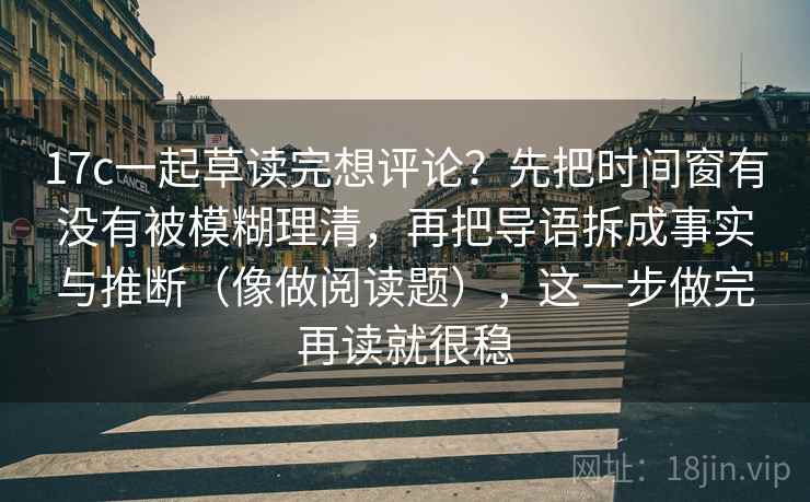 17c一起草读完想评论?先把时间窗有没有被模糊理清,再把导语拆成事实与推断(像做阅读题),这一步做完再读就很稳 17c一起草读完想评论?先把时间窗有没有被模糊理清,再把导语拆成事实与推断(像做阅读题),这一步做完再读就很稳