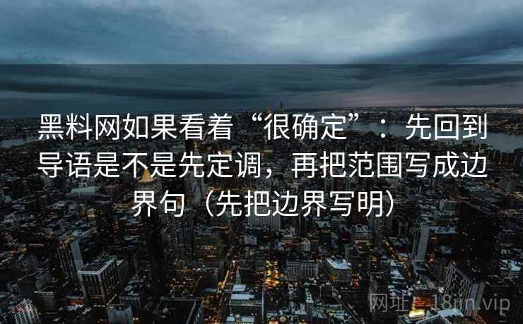 黑料网如果看着“很确定”:先回到导语是不是先定调,再把范围写成边界句(先把边界写明) 黑料网如果看着“很确定”:先回到导语是不是先定调,再把范围写成边界句(先把边界写明)