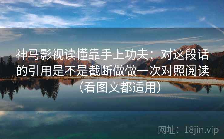 神马影视读懂靠手上功夫：对这段话的引用是不是截断做做一次对照阅读（看图文都适用）