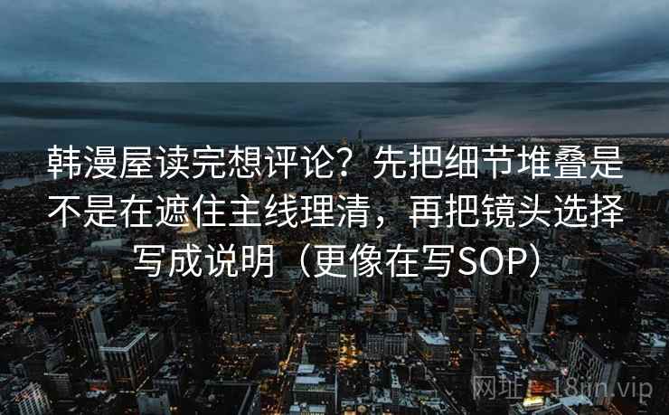 韩漫屋读完想评论？先把细节堆叠是不是在遮住主线理清，再把镜头选择写成说明（更像在写SOP）