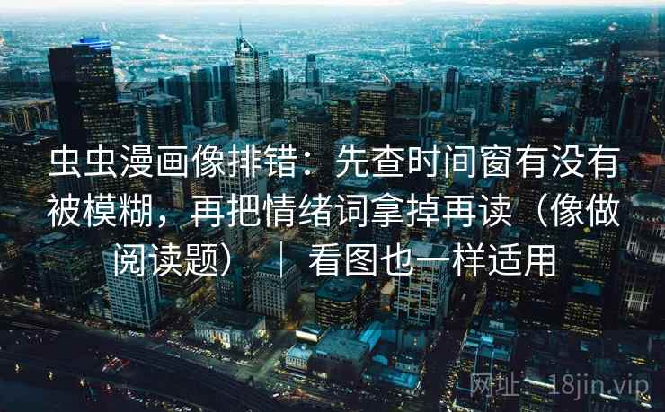 虫虫漫画像排错:先查时间窗有没有被模糊,再把情绪词拿掉再读(像做阅读题) | 看图也一样适用 虫虫漫画像排错:先查时间窗有没有被模糊,再把情绪词拿掉再读(像做阅读题) | 看图也一样适用