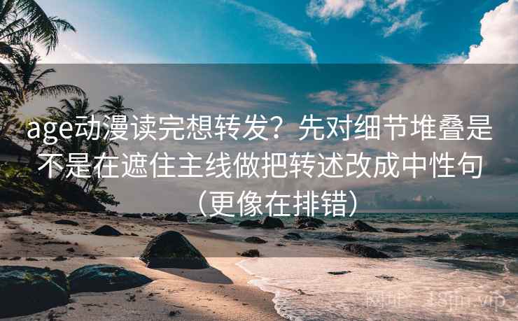 age动漫读完想转发？先对细节堆叠是不是在遮住主线做把转述改成中性句（更像在排错）