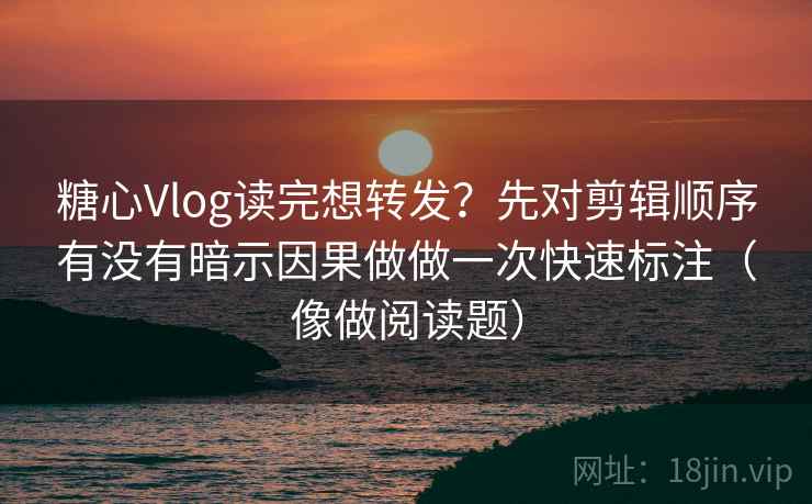 糖心Vlog读完想转发？先对剪辑顺序有没有暗示因果做做一次快速标注（像做阅读题）