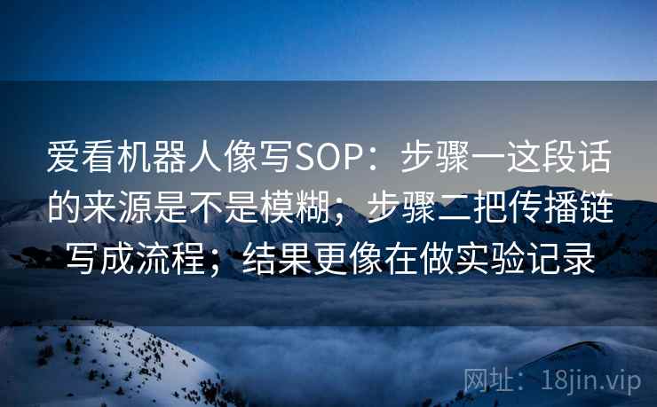 爱看机器人像写SOP：步骤一这段话的来源是不是模糊；步骤二把传播链写成流程；结果更像在做实验记录