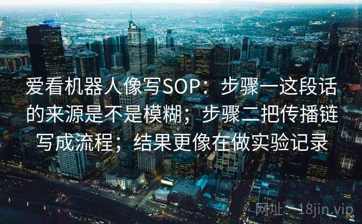 爱看机器人像写SOP：步骤一这段话的来源是不是模糊；步骤二把传播链写成流程；结果更像在做实验记录