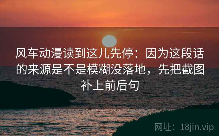 风车动漫读到这儿先停：因为这段话的来源是不是模糊没落地，先把截图补上前后句