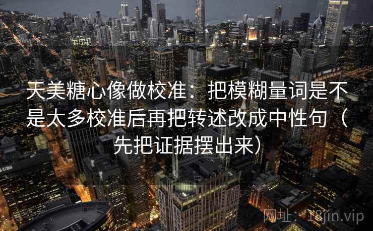 天美糖心像做校准：把模糊量词是不是太多校准后再把转述改成中性句（先把证据摆出来）