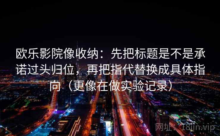 欧乐影院像收纳：先把标题是不是承诺过头归位，再把指代替换成具体指向（更像在做实验记录）