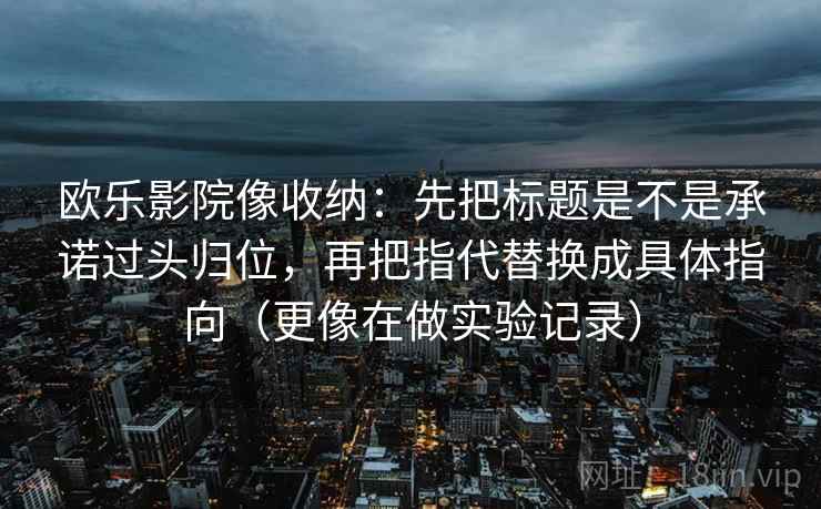 欧乐影院像收纳：先把标题是不是承诺过头归位，再把指代替换成具体指向（更像在做实验记录）