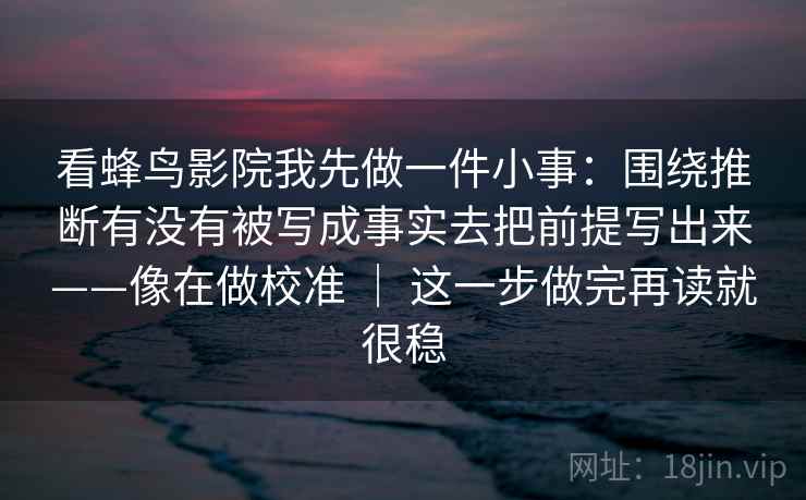 看蜂鸟影院我先做一件小事：围绕推断有没有被写成事实去把前提写出来——像在做校准 ｜ 这一步做完再读就很稳