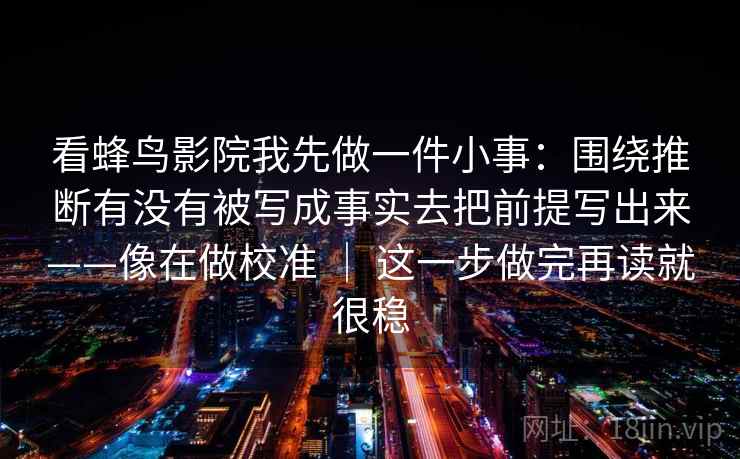 看蜂鸟影院我先做一件小事：围绕推断有没有被写成事实去把前提写出来——像在做校准 ｜ 这一步做完再读就很稳