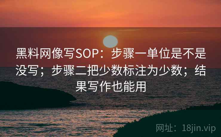 黑料网像写SOP：步骤一单位是不是没写；步骤二把少数标注为少数；结果写作也能用