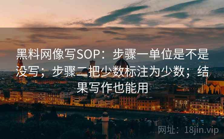 黑料网像写SOP：步骤一单位是不是没写；步骤二把少数标注为少数；结果写作也能用