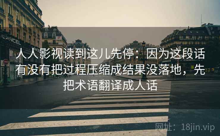 人人影视读到这儿先停：因为这段话有没有把过程压缩成结果没落地，先把术语翻译成人话