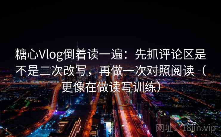 糖心Vlog倒着读一遍：先抓评论区是不是二次改写，再做一次对照阅读（更像在做读写训练）