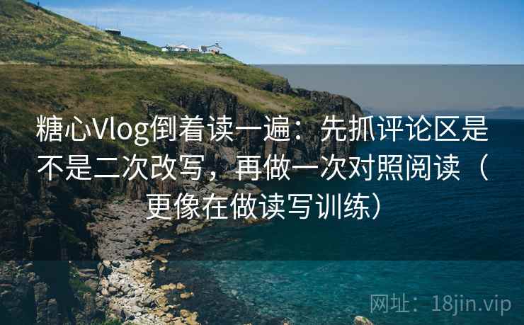 糖心Vlog倒着读一遍：先抓评论区是不是二次改写，再做一次对照阅读（更像在做读写训练）
