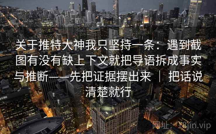 关于推特大神我只坚持一条：遇到截图有没有缺上下文就把导语拆成事实与推断——先把证据摆出来 ｜ 把话说清楚就行