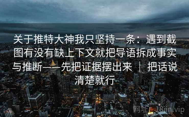 关于推特大神我只坚持一条：遇到截图有没有缺上下文就把导语拆成事实与推断——先把证据摆出来 ｜ 把话说清楚就行