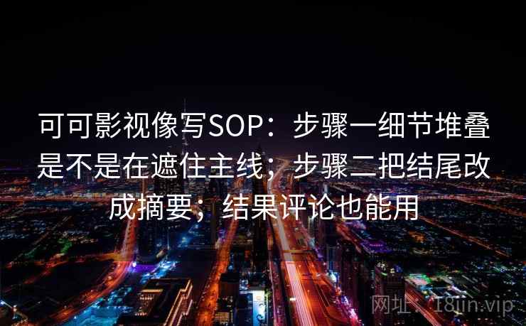 可可影视像写SOP：步骤一细节堆叠是不是在遮住主线；步骤二把结尾改成摘要；结果评论也能用
