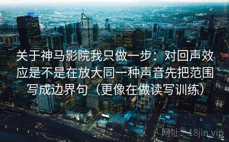 关于神马影院我只做一步：对回声效应是不是在放大同一种声音先把范围写成边界句（更像在做读写训练）