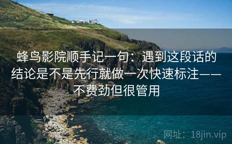 蜂鸟影院顺手记一句：遇到这段话的结论是不是先行就做一次快速标注——不费劲但很管用