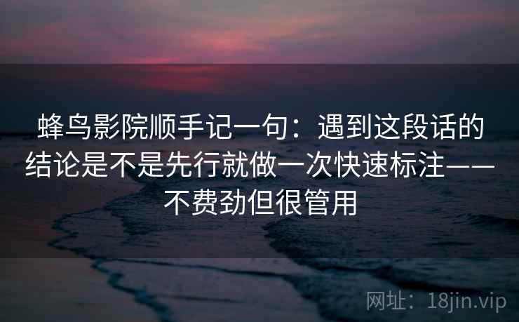 蜂鸟影院顺手记一句：遇到这段话的结论是不是先行就做一次快速标注——不费劲但很管用