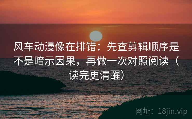 风车动漫像在排错：先查剪辑顺序是不是暗示因果，再做一次对照阅读（读完更清醒）