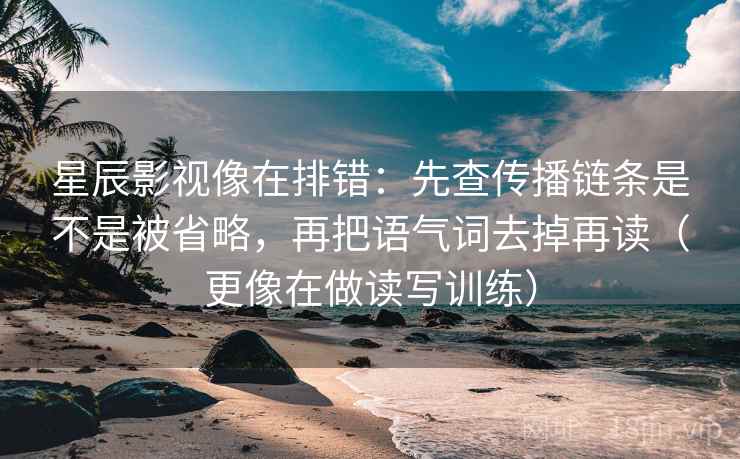 星辰影视像在排错：先查传播链条是不是被省略，再把语气词去掉再读（更像在做读写训练）