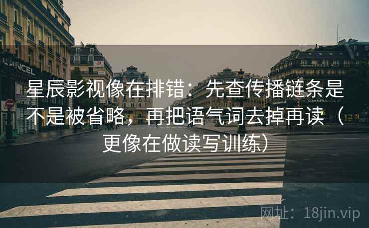 星辰影视像在排错：先查传播链条是不是被省略，再把语气词去掉再读（更像在做读写训练）
