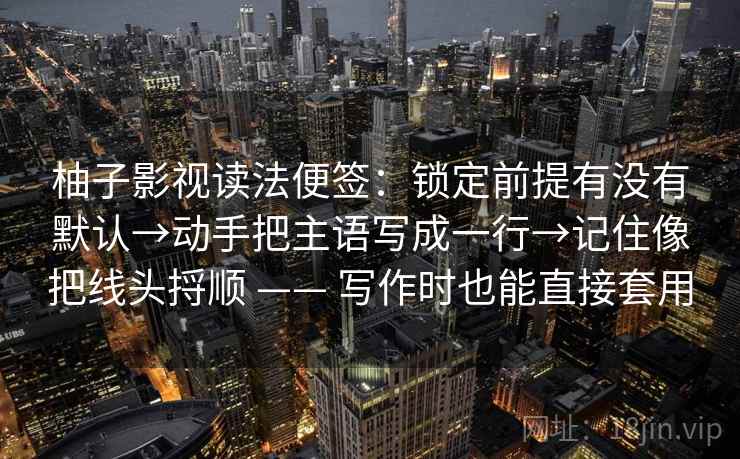 柚子影视读法便签：锁定前提有没有默认→动手把主语写成一行→记住像把线头捋顺 —— 写作时也能直接套用