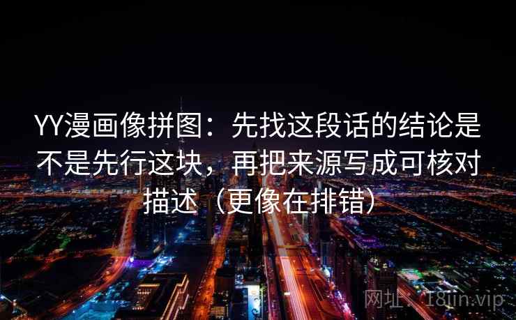 YY漫画像拼图：先找这段话的结论是不是先行这块，再把来源写成可核对描述（更像在排错）