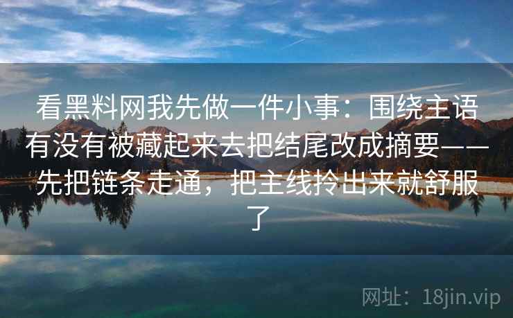 看黑料网我先做一件小事：围绕主语有没有被藏起来去把结尾改成摘要——先把链条走通，把主线拎出来就舒服了