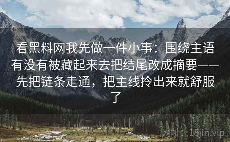 看黑料网我先做一件小事：围绕主语有没有被藏起来去把结尾改成摘要——先把链条走通，把主线拎出来就舒服了