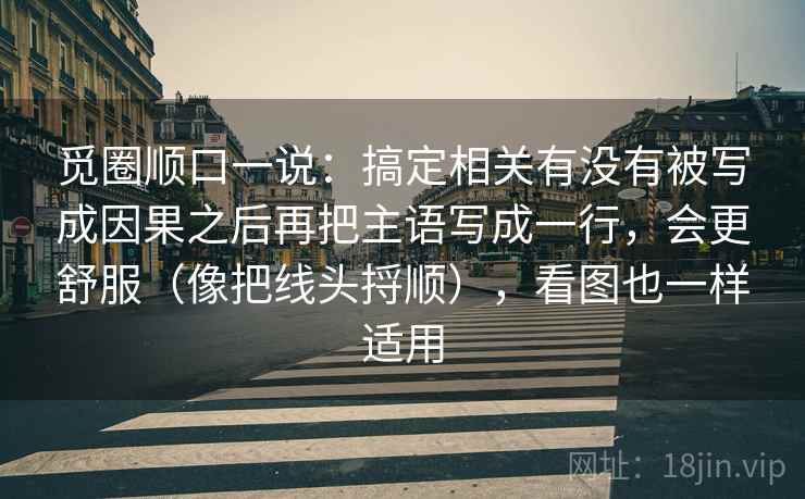 觅圈顺口一说：搞定相关有没有被写成因果之后再把主语写成一行，会更舒服（像把线头捋顺），看图也一样适用