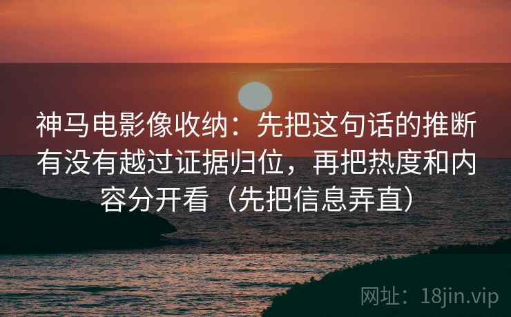 神马电影像收纳：先把这句话的推断有没有越过证据归位，再把热度和内容分开看（先把信息弄直）