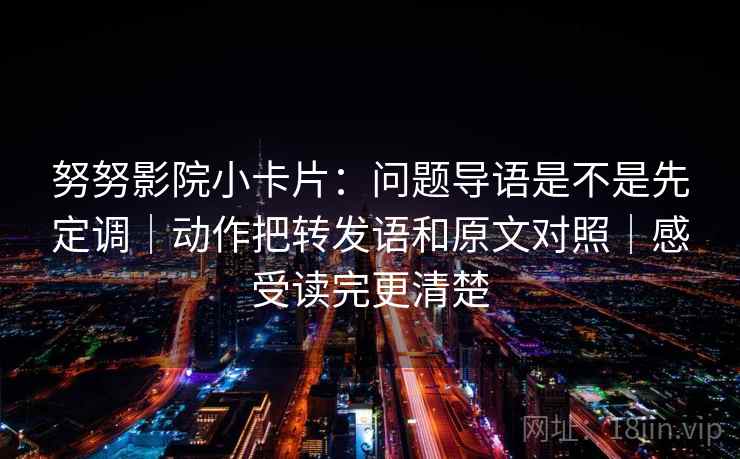 努努影院小卡片：问题导语是不是先定调｜动作把转发语和原文对照｜感受读完更清楚