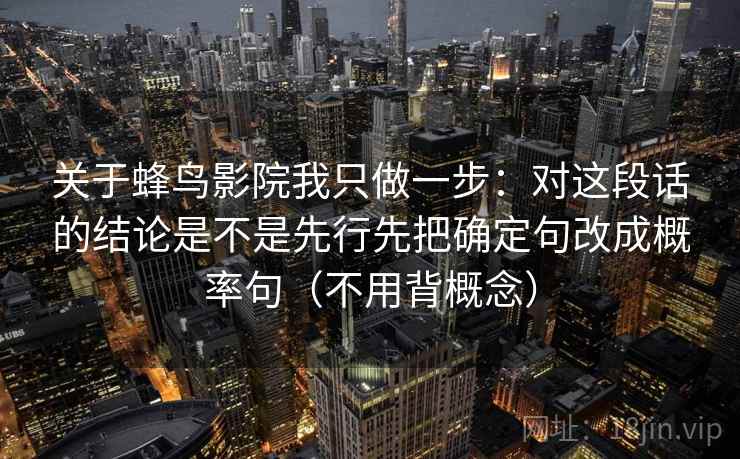 关于蜂鸟影院我只做一步：对这段话的结论是不是先行先把确定句改成概率句（不用背概念）