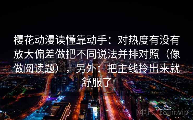 樱花动漫读懂靠动手：对热度有没有放大偏差做把不同说法并排对照（像做阅读题），另外：把主线拎出来就舒服了