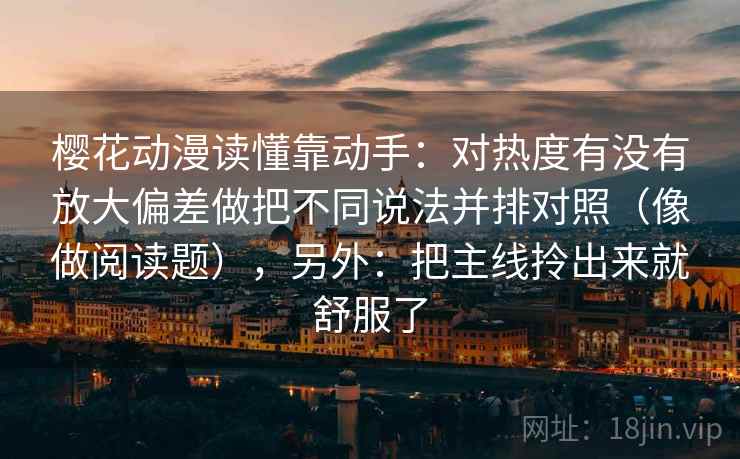 樱花动漫读懂靠动手：对热度有没有放大偏差做把不同说法并排对照（像做阅读题），另外：把主线拎出来就舒服了