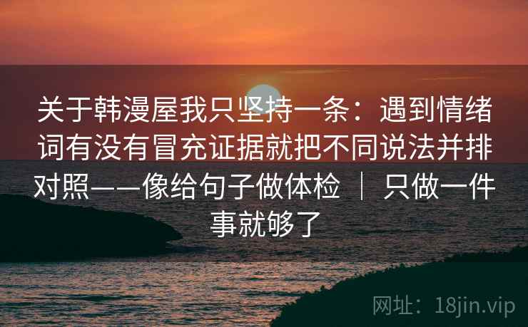 关于韩漫屋我只坚持一条：遇到情绪词有没有冒充证据就把不同说法并排对照——像给句子做体检 ｜ 只做一件事就够了
