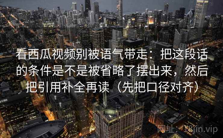 看西瓜视频别被语气带走：把这段话的条件是不是被省略了摆出来，然后把引用补全再读（先把口径对齐）