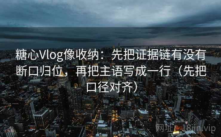 糖心Vlog像收纳：先把证据链有没有断口归位，再把主语写成一行（先把口径对齐）