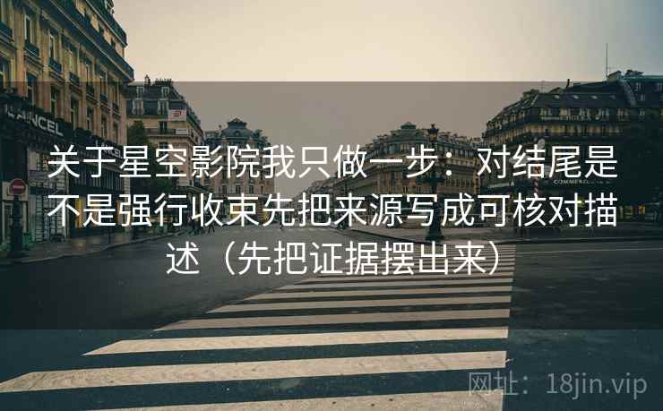 关于星空影院我只做一步：对结尾是不是强行收束先把来源写成可核对描述（先把证据摆出来）