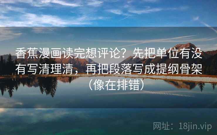 香蕉漫画读完想评论？先把单位有没有写清理清，再把段落写成提纲骨架（像在排错）